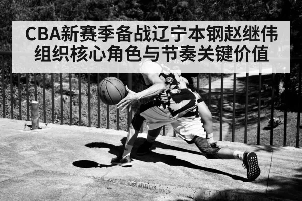 CBA新赛季备战辽宁本钢赵继伟组织核心角色与节奏关键价值