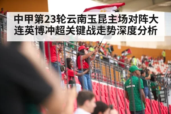 中甲第23轮云南玉昆主场对阵大连英博冲超关键战走势深度分析