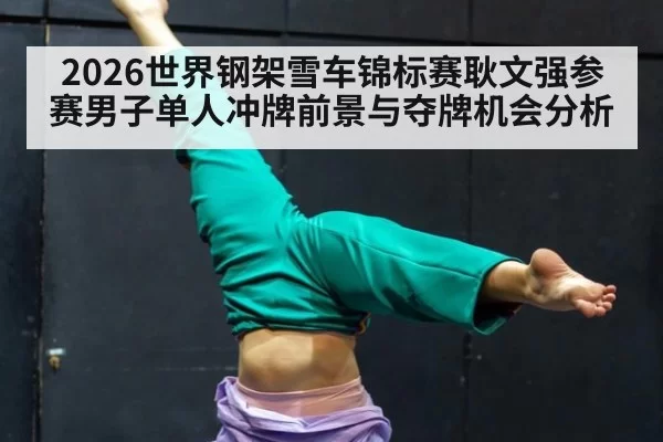 2026世界钢架雪车锦标赛耿文强参赛男子单人冲牌前景与夺牌机会分析