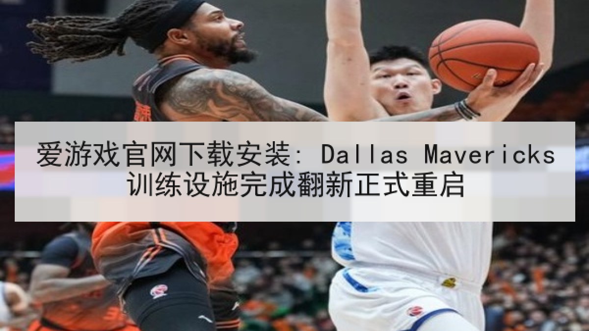 爱游戏官网下载安装: Dallas Mavericks训练设施完成翻新正式重启